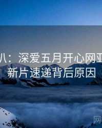 独家深扒：深爱五月开心网亚洲综合新片速递背后原因