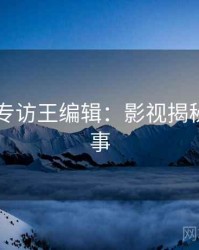 吃瓜51专访王编辑：影视揭秘幕后故事