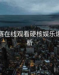 每日大赛在线观看硬核娱乐爆点深解析