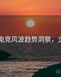 91官网电竞风波趋势洞察，立即阅读