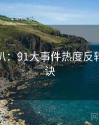 独家深扒：91大事件热度反转爆火秘诀