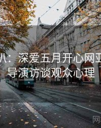 独家深扒：深爱五月开心网亚洲综合导演访谈观众心理