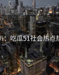 独家深扒：吃瓜51社会热点热度逻辑