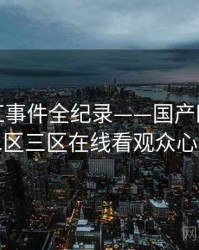 权威网红事件全纪录——国产欧美一区二区三区在线看观众心理