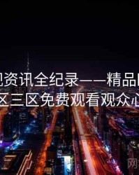 独家影视资讯全纪录——精品欧美一区二区三区免费观看观众心理