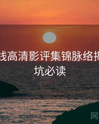 欧美在线高清影评集锦脉络揭秘，避坑必读