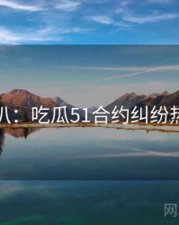 独家深扒：吃瓜51合约纠纷热度逻辑