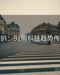 独家深扒：91网科技趋势传播路径
