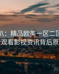 独家深扒：精品欧美一区二区三区免费观看影视资讯背后原因