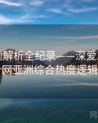 多维话题解析全纪录——深爱五月开心网亚洲综合热度逻辑