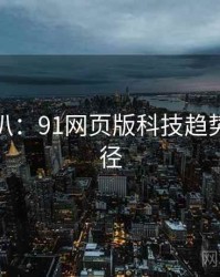 独家深扒：91网页版科技趋势传播路径