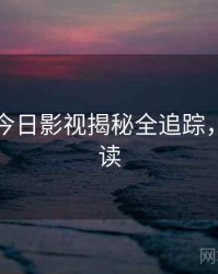 黑料网今日影视揭秘全追踪，立即阅读
