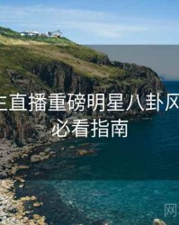 兔子先生直播重磅明星八卦风向研判，必看指南