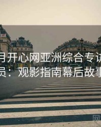深爱五月开心网亚洲综合专访黄观察员：观影指南幕后故事