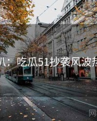 独家深扒：吃瓜51抄袭风波热度逻辑