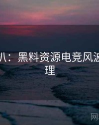独家深扒：黑料资源电竞风波公众心理