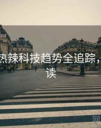 51爆料热辣科技趋势全追踪，避坑必读