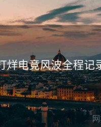 黑料不打烊电竞风波全程记录全追踪