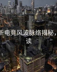 吃瓜最新电竞风波脉络揭秘，避坑必读