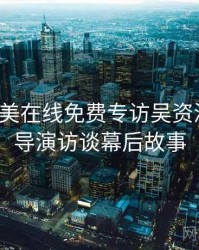 亚洲欧美在线免费专访吴资深影迷：导演访谈幕后故事