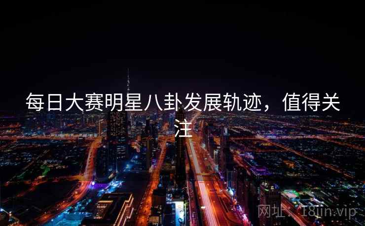 每日大赛明星八卦发展轨迹，值得关注