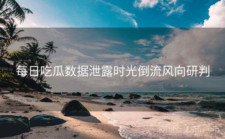 每日吃瓜数据泄露时光倒流风向研判