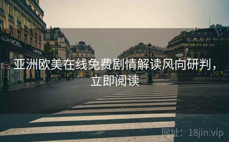 亚洲欧美在线免费剧情解读风向研判，立即阅读