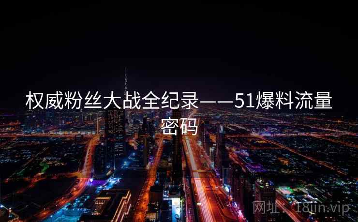 权威粉丝大战全纪录——51爆料流量密码