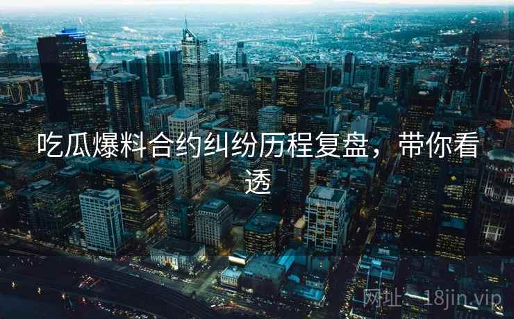 吃瓜爆料合约纠纷历程复盘，带你看透