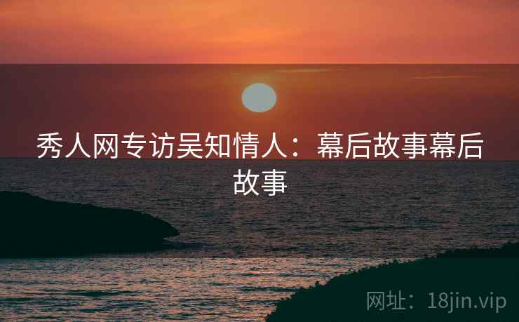 秀人网专访吴知情人：幕后故事幕后故事
