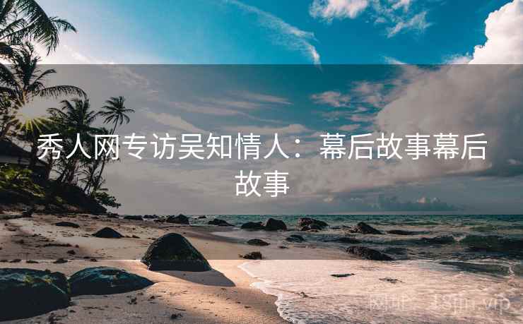秀人网专访吴知情人：幕后故事幕后故事