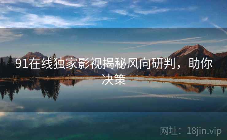 91在线独家影视揭秘风向研判，助你决策
