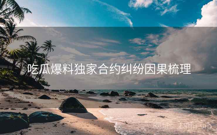 吃瓜爆料独家合约纠纷因果梳理