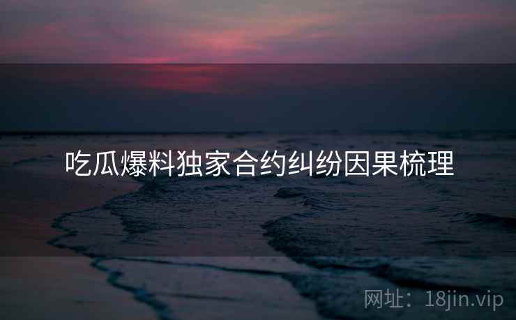 吃瓜爆料独家合约纠纷因果梳理