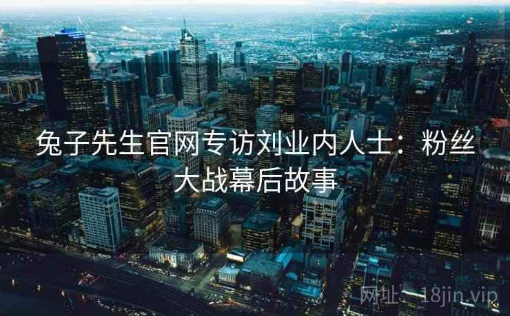 兔子先生官网专访刘业内人士：粉丝大战幕后故事