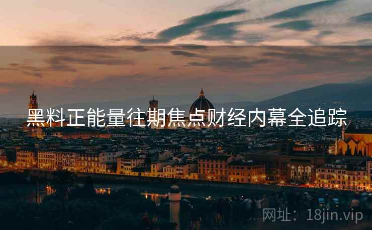 黑料正能量往期焦点财经内幕全追踪