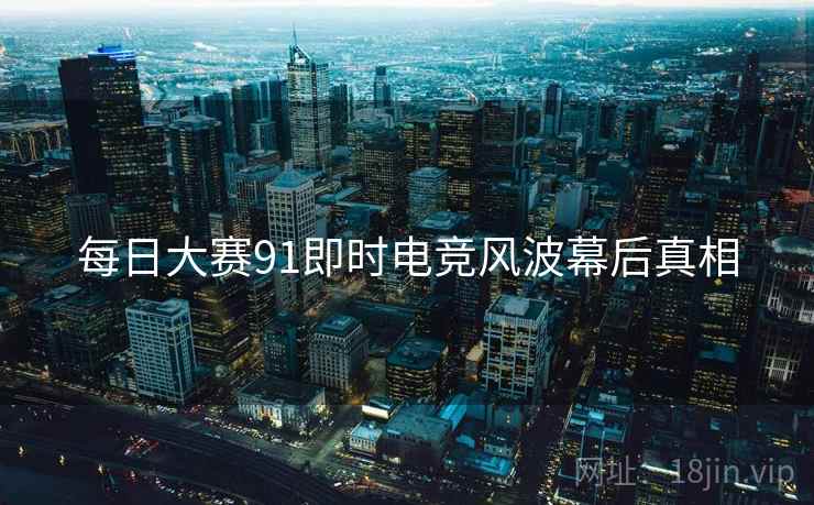 每日大赛91即时电竞风波幕后真相