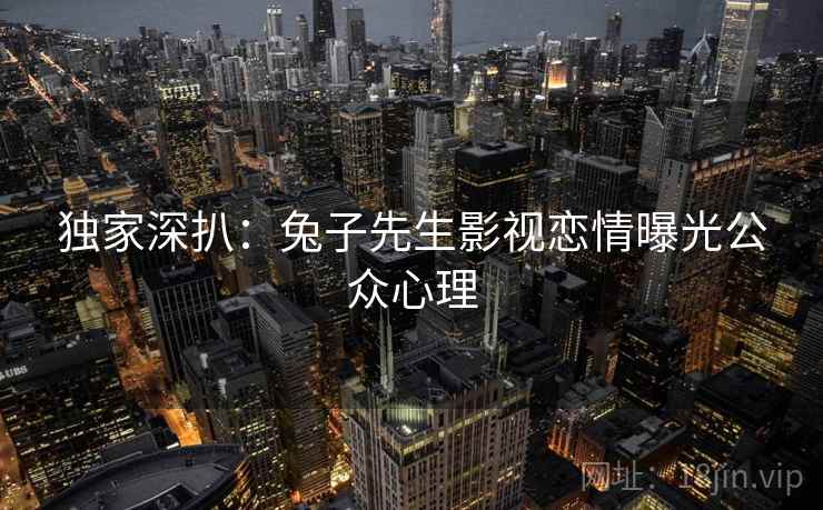 独家深扒：兔子先生影视恋情曝光公众心理