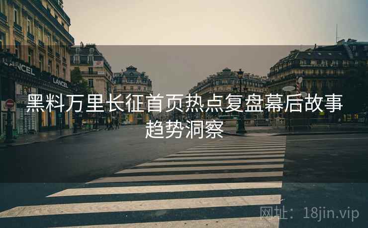 黑料万里长征首页热点复盘幕后故事趋势洞察