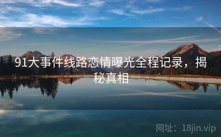 91大事件线路恋情曝光全程记录，揭秘真相