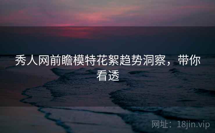 秀人网前瞻模特花絮趋势洞察，带你看透