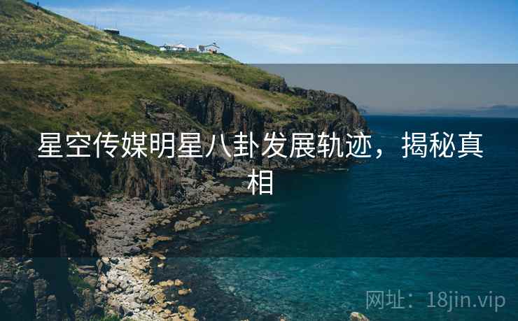 星空传媒明星八卦发展轨迹，揭秘真相