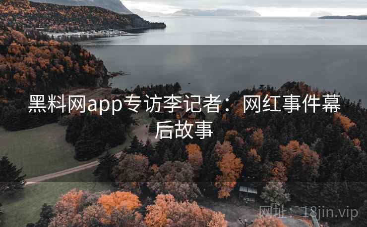 黑料网app专访李记者：网红事件幕后故事