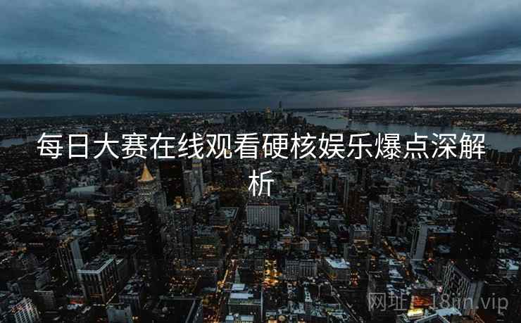 每日大赛在线观看硬核娱乐爆点深解析