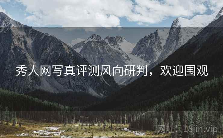 秀人网写真评测风向研判，欢迎围观
