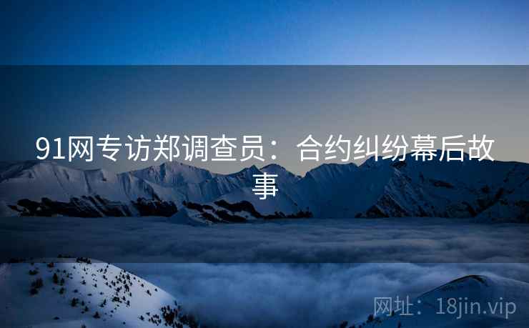 91网专访郑调查员：合约纠纷幕后故事