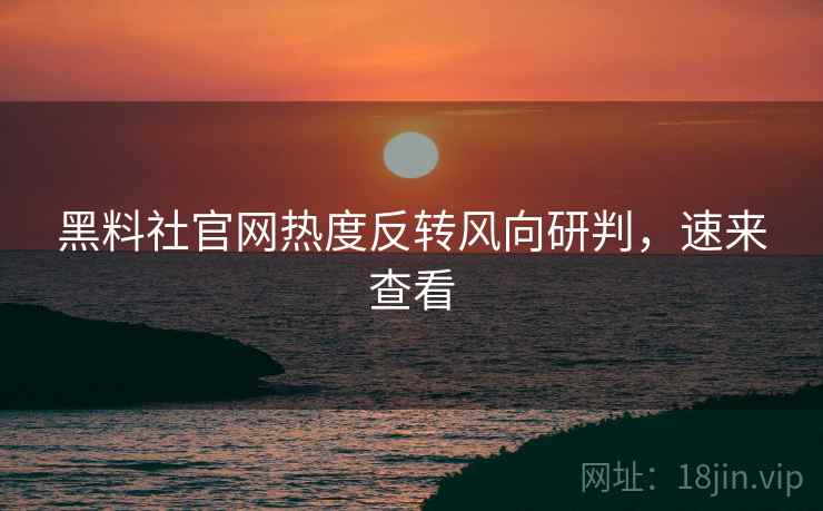 黑料社官网热度反转风向研判，速来查看