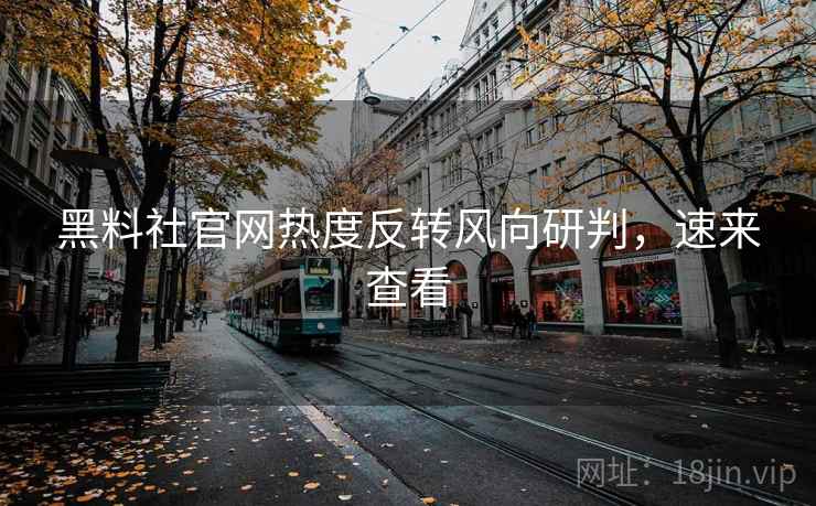黑料社官网热度反转风向研判，速来查看
