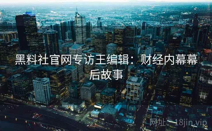 黑料社官网专访王编辑：财经内幕幕后故事