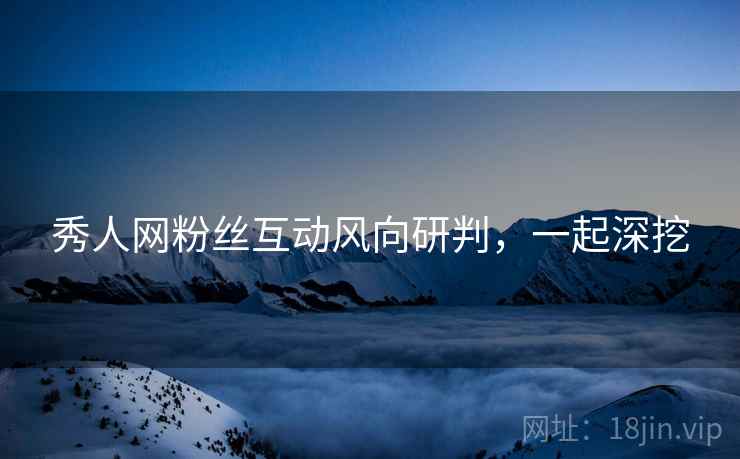 秀人网粉丝互动风向研判，一起深挖